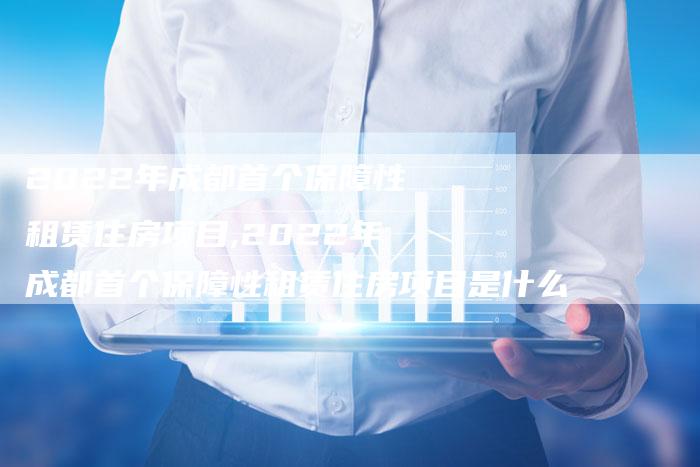 2022年成都首个保障性租赁住房项目,2022年成都首个保障性租赁住房项目是什么
