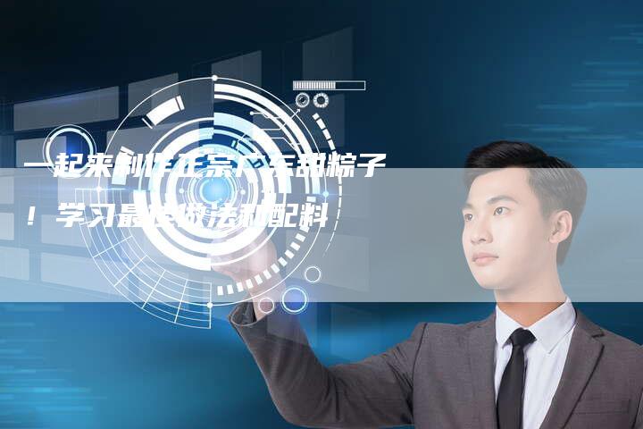 一起来制作正宗广东甜粽子！学习最佳做法和配料