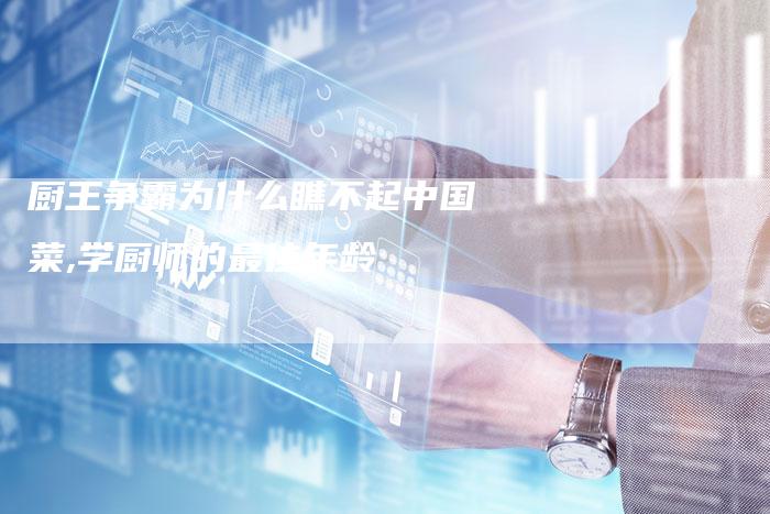 厨王争霸为什么瞧不起中国菜,学厨师的最佳年龄