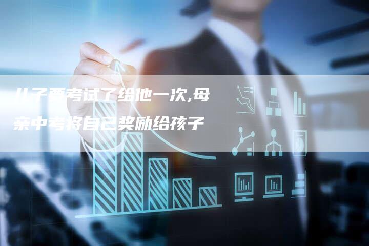 儿子要考试了给他一次,母亲中考将自己奖励给孩子