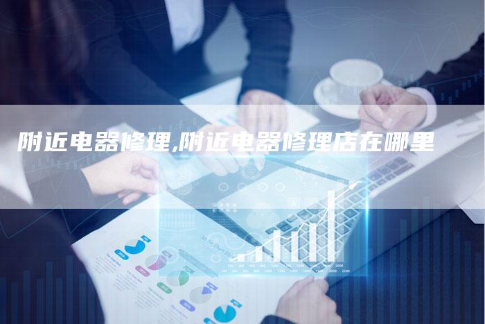 附近电器修理,附近电器修理店在哪里