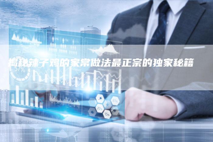 揭秘辣子鸡的家常做法最正宗的独家秘籍