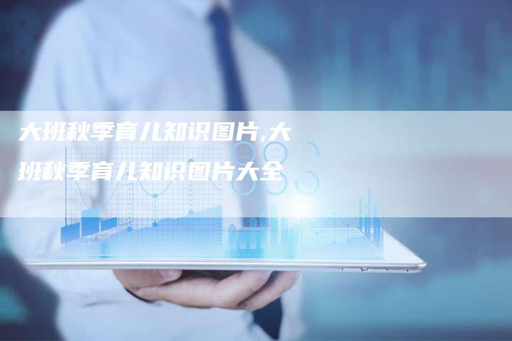 大班秋季育儿知识图片,大班秋季育儿知识图片大全