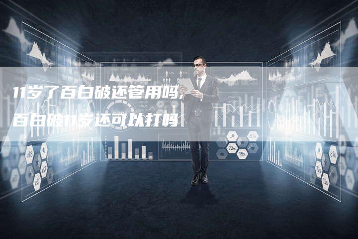 11岁了百白破还管用吗,百白破11岁还可以打吗