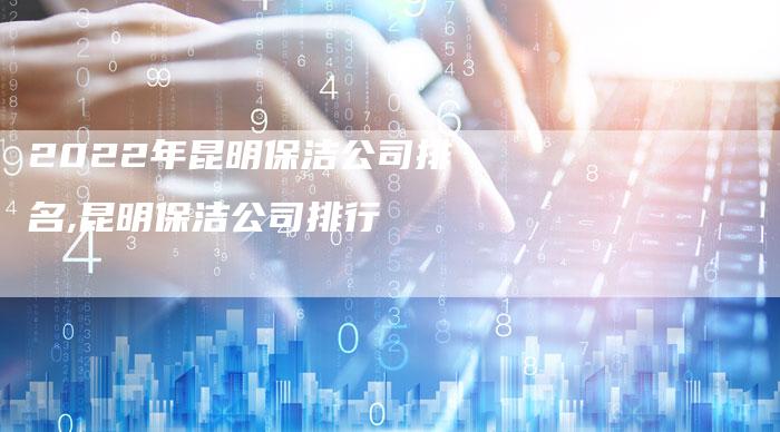 2022年昆明保洁公司排名,昆明保洁公司排行