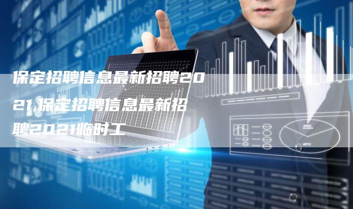 保定招聘信息最新招聘2021,保定招聘信息最新招聘2021临时工