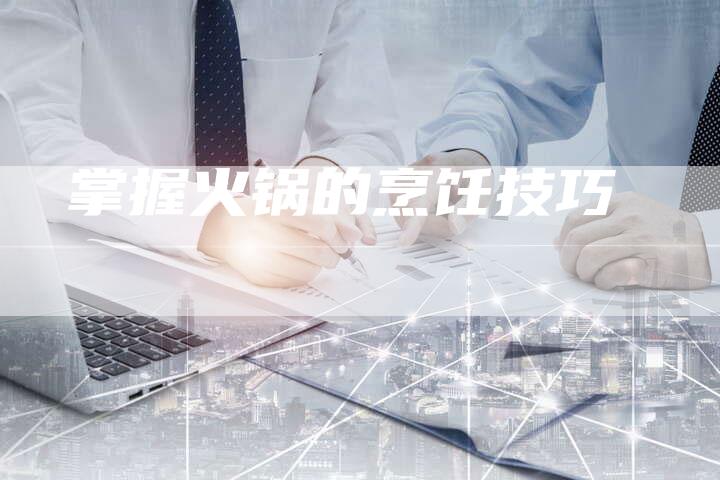 掌握火锅的烹饪技巧