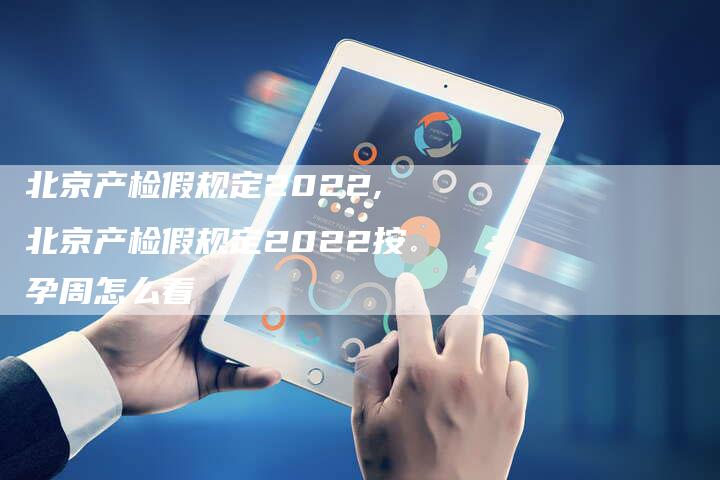 北京产检假规定2022,北京产检假规定2022按孕周怎么看