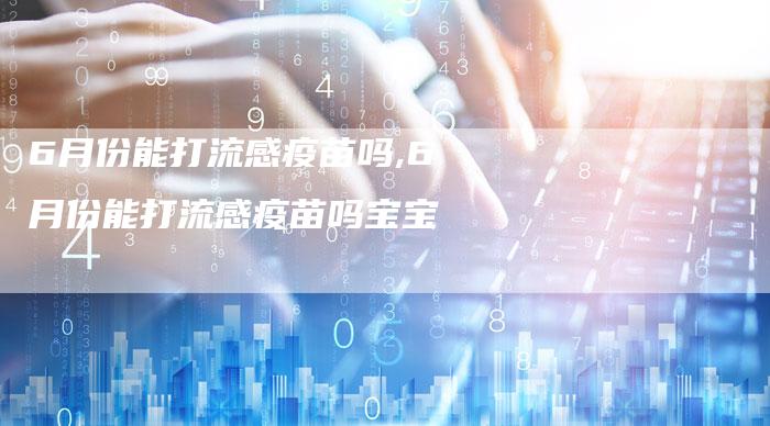 6月份能打流感疫苗吗,6月份能打流感疫苗吗宝宝