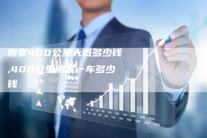 搬家400公里大概多少钱,400公里搬家一车多少钱
