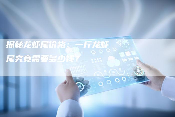 探秘龙虾尾价格：一斤龙虾尾究竟需要多少钱？