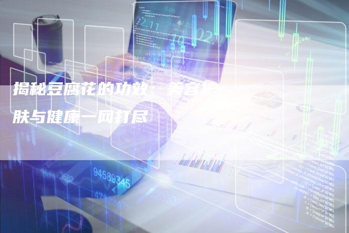 揭秘豆腐花的功效：美容护肤与健康一网打尽