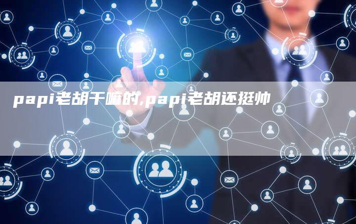 papi老胡干嘛的,papi老胡还挺帅