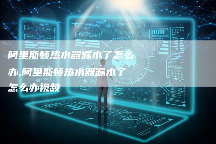 阿里斯顿热水器漏水了怎么办,阿里斯顿热水器漏水了怎么办视频
