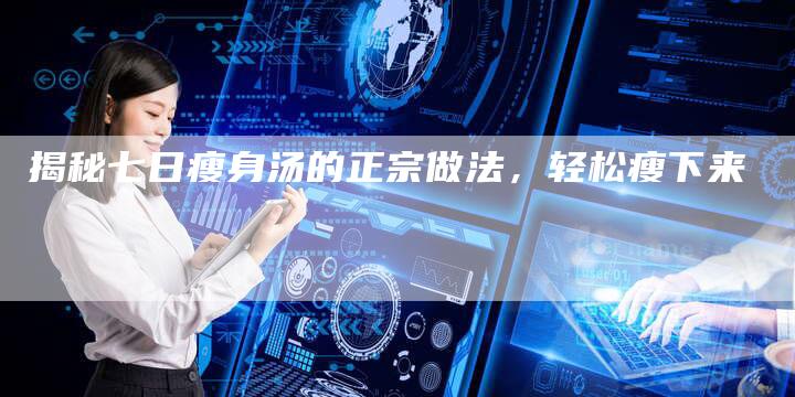 揭秘七日瘦身汤的正宗做法，轻松瘦下来