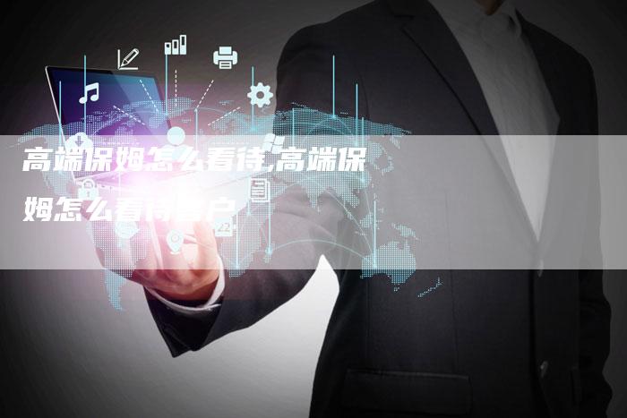 高端保姆怎么看待,高端保姆怎么看待客户