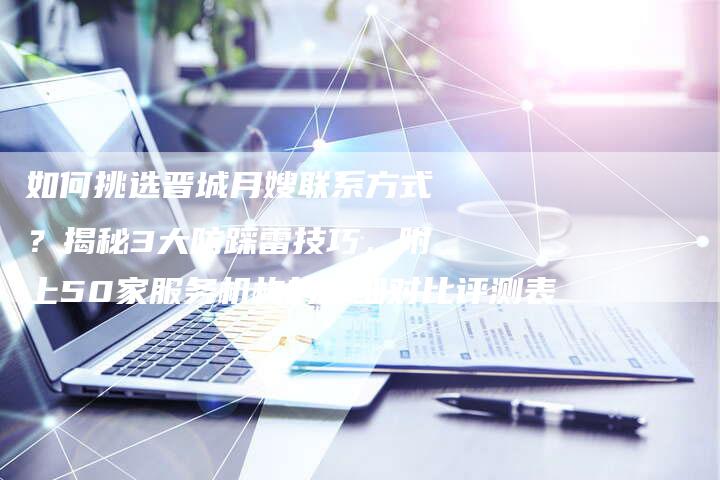 如何挑选晋城月嫂联系方式？揭秘3大防踩雷技巧，附上50家服务机构的详细对比评测表