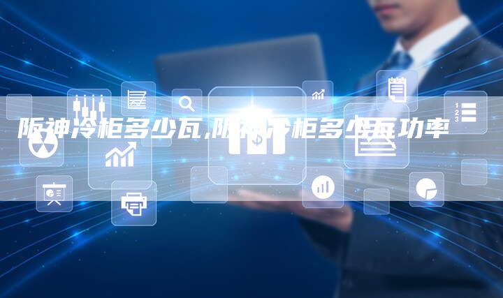 阪神冷柜多少瓦,阪神冷柜多少瓦功率