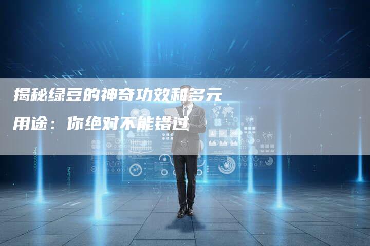 揭秘绿豆的神奇功效和多元用途：你绝对不能错过
