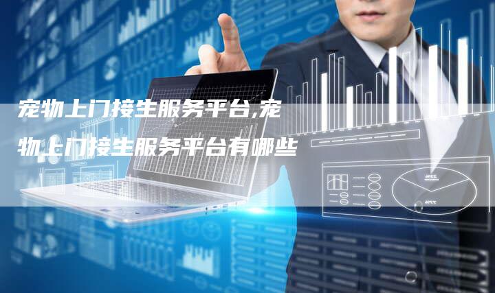 宠物上门接生服务平台,宠物上门接生服务平台有哪些
