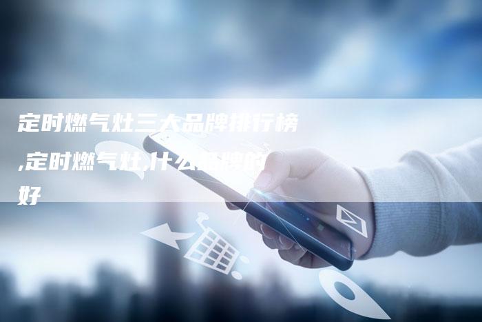 定时燃气灶三大品牌排行榜,定时燃气灶,什么品牌的好