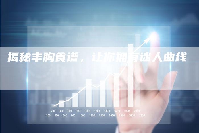 揭秘丰胸食谱，让你拥有迷人曲线
