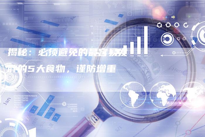 揭秘：必须避免的最容易发胖的5大食物，谨防增重