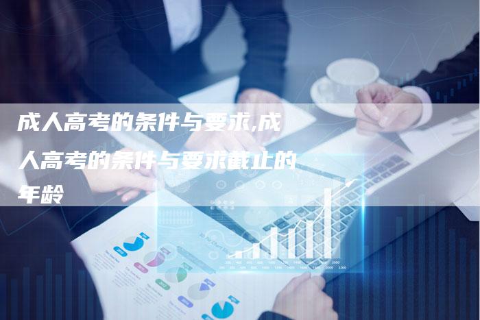成人高考的条件与要求,成人高考的条件与要求截止的年龄