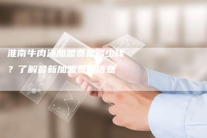 淮南牛肉汤加盟费是多少钱？了解最新加盟费用信息