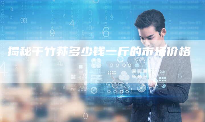 揭秘干竹荪多少钱一斤的市场价格