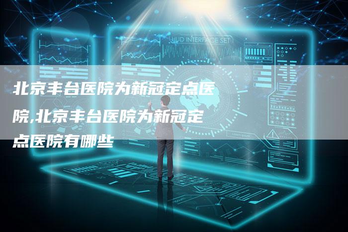 北京丰台医院为新冠定点医院,北京丰台医院为新冠定点医院有哪些