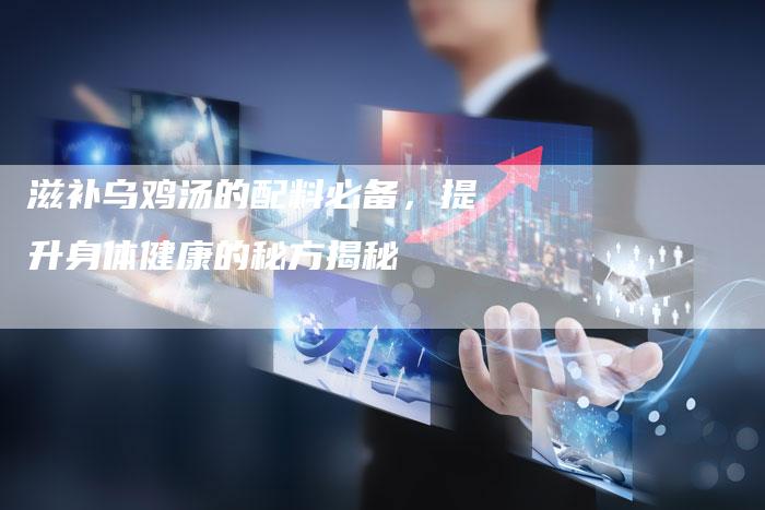 滋补乌鸡汤的配料必备，提升身体健康的秘方揭秘
