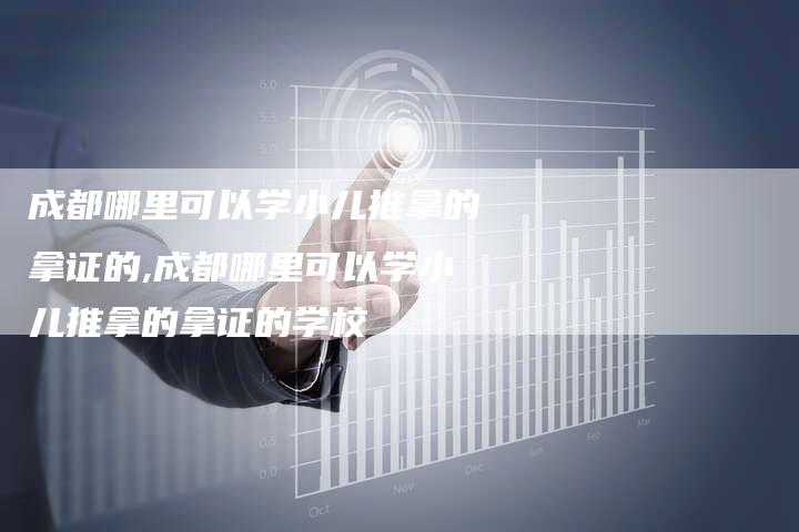 成都哪里可以学小儿推拿的拿证的,成都哪里可以学小儿推拿的拿证的学校