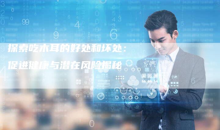 探索吃木耳的好处和坏处：促进健康与潜在风险揭秘