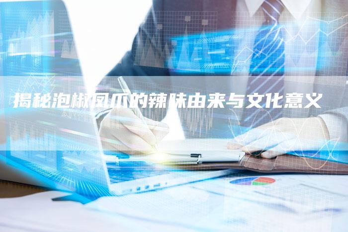 揭秘泡椒凤爪的辣味由来与文化意义