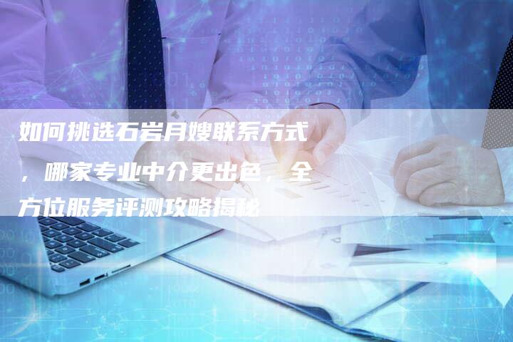 如何挑选石岩月嫂联系方式，哪家专业中介更出色，全方位服务评测攻略揭秘