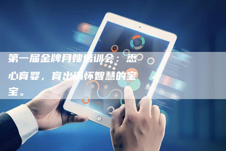 第一届金牌月嫂培训会：悉心育婴，育出满怀智慧的宝宝。