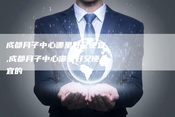 成都月子中心哪里好又便宜,成都月子中心哪里好又便宜的