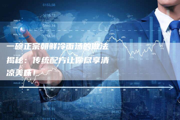 一碗正宗朝鲜冷面汤的做法揭秘：传统配方让你尽享清凉美味！