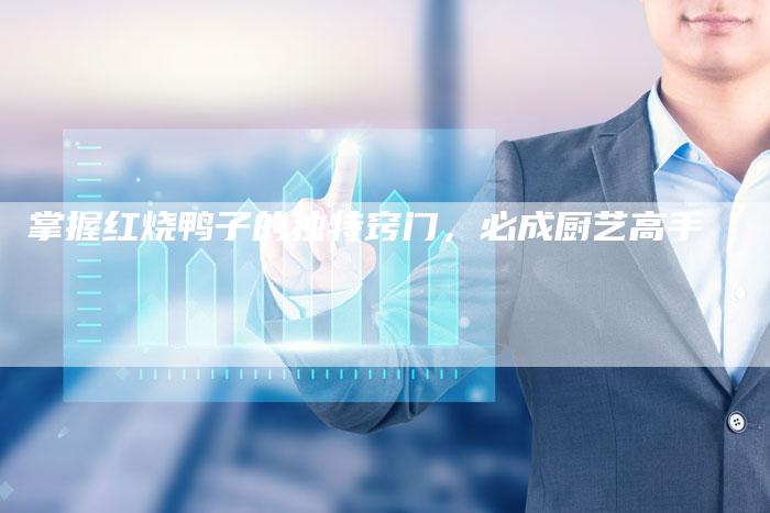 掌握红烧鸭子的独特窍门，必成厨艺高手