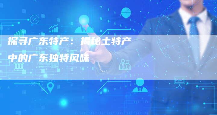 探寻广东特产：揭秘土特产中的广东独特风味