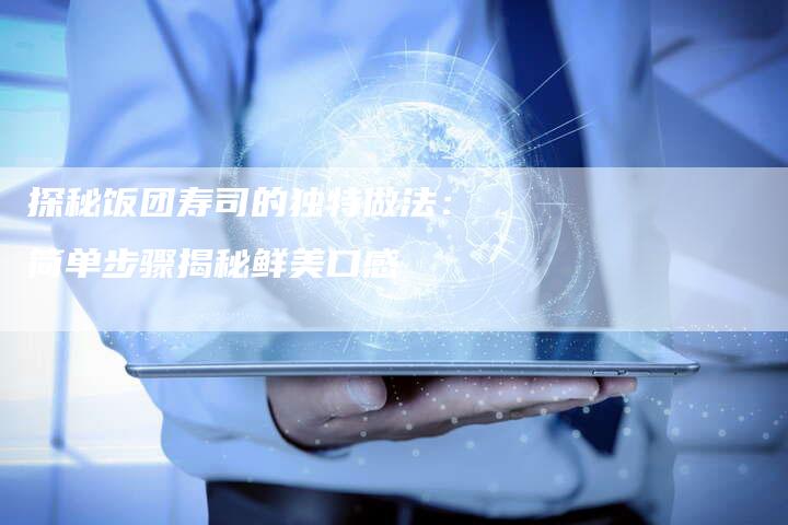 探秘饭团寿司的独特做法：简单步骤揭秘鲜美口感