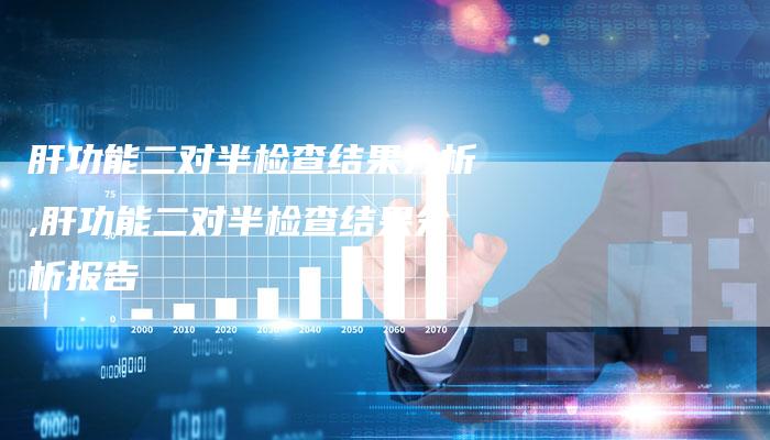 肝功能二对半检查结果分析,肝功能二对半检查结果分析报告