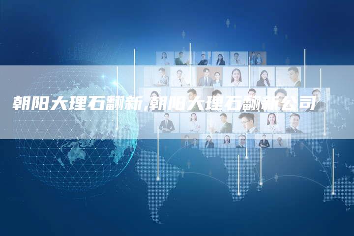朝阳大理石翻新,朝阳大理石翻新公司