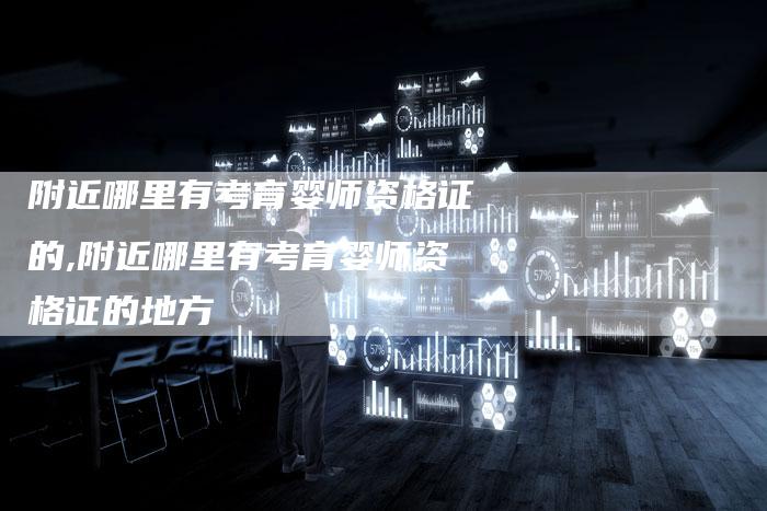 附近哪里有考育婴师资格证的,附近哪里有考育婴师资格证的地方
