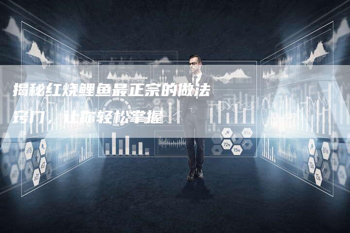 揭秘红烧鲤鱼最正宗的做法窍门，让你轻松掌握