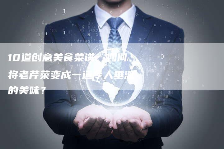 10道创意美食菜谱：如何将老芹菜变成一道令人垂涎的美味？