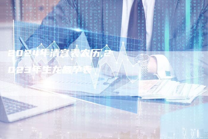 2024年清宫表农历,2023年生龙备孕表