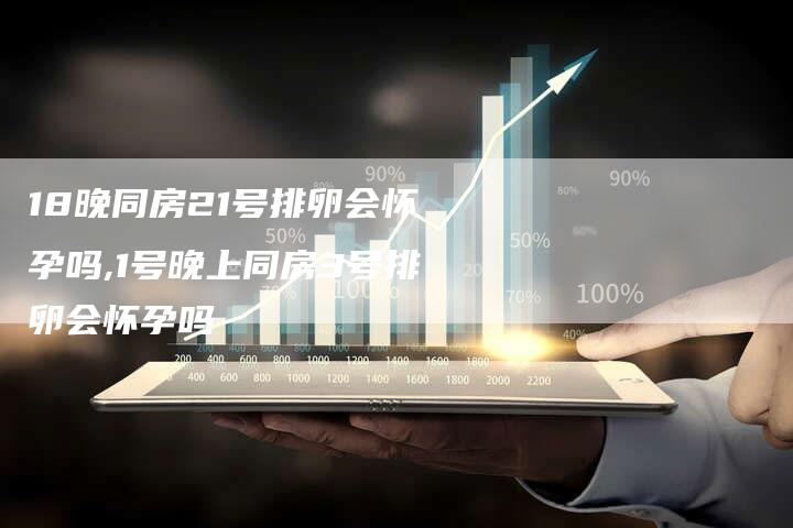 18晚同房21号排卵会怀孕吗,1号晚上同房3号排卵会怀孕吗