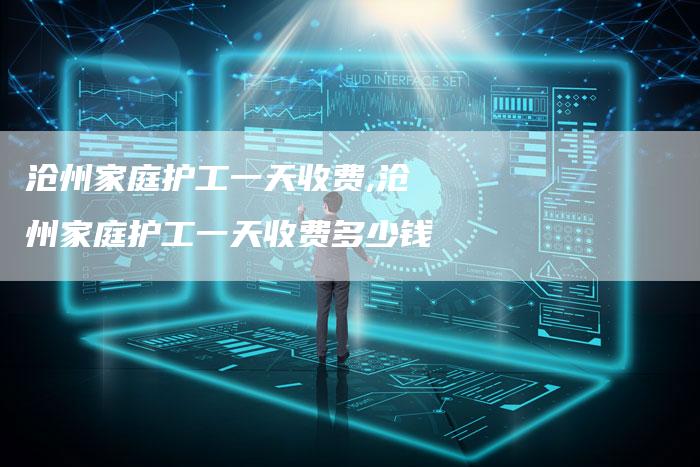 沧州家庭护工一天收费,沧州家庭护工一天收费多少钱